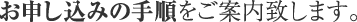 お申込みの手順をご案内致します。